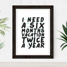 Plakat z zabawnym cytatem : " I need a six month vacation twice a year" A3