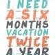 Plakat z zabawnym cytatem : " I need a six month vacation twice a year" A3