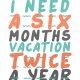 Plakat z zabawnym cytatem : " I need a six month vacation twice a year" A3