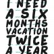 Plakat z zabawnym cytatem : " I need a six month vacation twice a year" A3